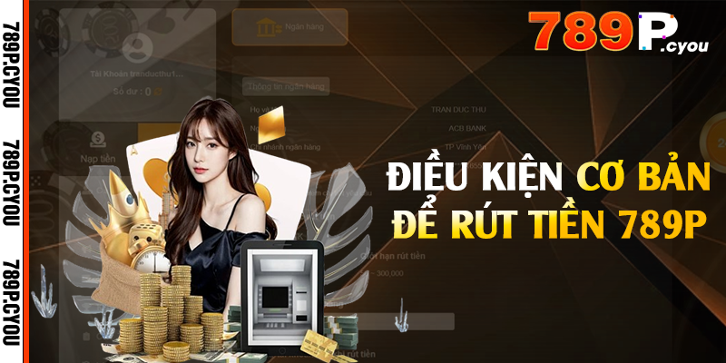 Điều kiện cơ bản để rút tiền 789P